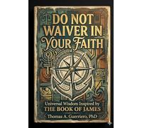 Do Not Waiver In Your Faith: Universal Wisdom Inspired By The Book Of James