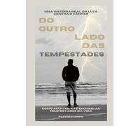Do Outro Lado das Tempestades - Como Manter a Fé em Meio as Tempestades da Vida: Uma Luta Real contra o Cancer