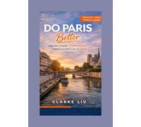 Do Paris Better: A Smarter Paris Travel Guide to Skip the Crowds, Choose Better, and Experience the City Like It’s Yours