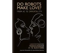 Do Robots Make Love?: From AI to Immortality - Understanding Transhumanism in 12 Questions