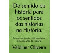 Do sentido da história para os sentidos das histórias na História.: Ensaios de teoria, metodologia e historiografia da História.