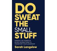 Do Sweat the Small Stuff: Harness the power of micro-interactions to transform your leadership