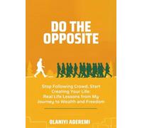Do The Opposite: Stop Following the Crowd and Start Creating Your Life: Real Life Lessons from My Journey to Wealth and Freedom