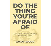 Do the Thing You’re Afraid Of: A Straightforward Guide to Building Real Confidence Fast