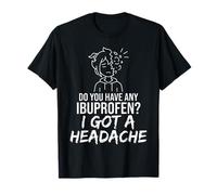 Do You Have Any Ibuprofen I Have A Headache - T-Shirt