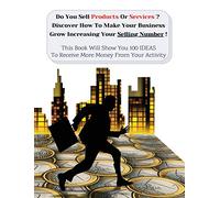 Do You Sell Products Or Services ? This Book Will Show You 100 Ideas To Receive More Money From Your Activity: Discover How To Make Your Business Grow ... 3 Manuscripts As Bonus Inside This Book!)