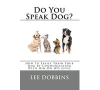 Do You Speak Dog?: How To Easily Train Your Dog By Communicating With Him On HIS Level