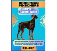 DOBERMAN PINSCHERS COMPLETE TRAINING GUIDE: Essential Training Guide To Raising A Healthy And Obedient Dog: Caring, Health, Feeding, Exercise, Socialization, Breeding, Showing And Much More.