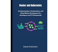 Docker and Kubernetes: Containerization, Orchestration, and Cloud-Native Development for Developers and IT Professionals