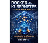 DOCKER AND KUBERNETES FOR BEGINNERS: A Practical Step-by-Step Guide to Containerization, Microservices, and Cloud-Native Deployment