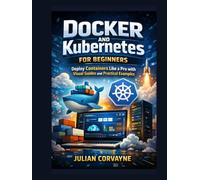 Docker and Kubernetes for Beginners: Deploy Containers Like a Pro with Visual Guides and Practical Examples