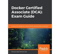 Docker Certified Associate (DCA): Exam Guide: Enhance and validate your Docker skills by gaining Docker certification