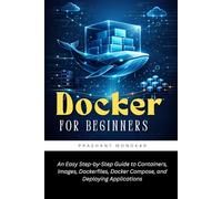 Docker for Beginners: An Easy Step-by-Step Guide to Containers, Images, Dockerfiles, Docker Compose, and Deploying Applications