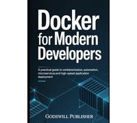 Docker for Modern Developers: A Practical Guide to Containerization, Automation, Microservices, and High-Speed Application Deployment