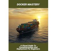 Docker Mastery: A Visual Guide To Containerization And Deployment For Beginners