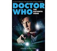 Doctor Who - The Eleventh Hour: A Critical Celebration of the Matt Smith and Steven Moffat Era (Who Watching)