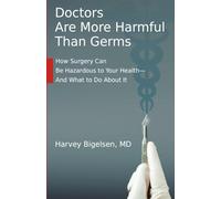 Doctors Are More Harmful Than Germs: How Surgery Can Be Hazardous to Your Health - And What to Do About It