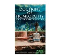 Doctrine of Homeopathy - The Art of Healing: Organon of Medicine, Of the Homoeopathic Doctrines, Homoeopathy as a Science…