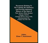 Documents Relating To The Colonial, Revolutionary And Post-Revolutionary History Of The State Of New Jersey (First Series) Volume Xxxv. Calendar Of ... Administrations Etc. (Volume Vi) 1781-1785