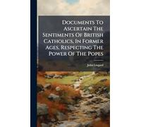 Documents To Ascertain The Sentiments Of British Catholics, In Former Ages, Respecting The Power Of The Popes