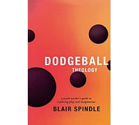 Dodgeball Theology: A Youth Worker's Guide to Exploring Play and Imagination
