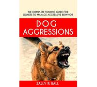 Dog Aggressions: The Complete Training Guide For Owners To Manage Aggressive Behavior