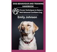 DOG BEHAVIOUR AND TRAINING HANDBOOK: Proven Techniques to Raise a Well-Behaved Confident Dog
