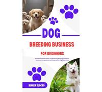 DOG BREEDING BUSINESS FOR BEGINNERS: A Comprehensive Guide to Ethical Dog Breeding Practices, Business Management, and Responsible Dog Ownership