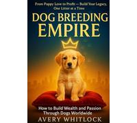 Dog Breeding Empire: How to Build Wealth and Passion Through Dogs Worldwide
