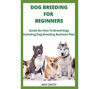 DOG BREEDING FOR BEGINNERS: Guide On How To Breed Dogs Including Dog Breeding Business Plan