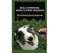 Dog Commands With Clicker Training: The Ultimate Guide For Beginners: Clicker Training Steps