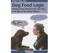 Dog Food Logic: Making Smart Decisions for Your Dog in an Age of Too Many Choices