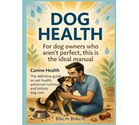 Dog Health: For dog owners who aren't perfect, this is the ideal manual, Canine Health, The definitive guide on pet health, advanced nutrition and holistic dog care