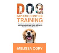Dog Impulse Control Training: The Ultimate Guide to Stress-free Dog Behavior Modifications Indoor and Outdoor Exercises for First-Time and New Dog Owners
