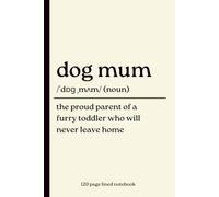 Dog Mum Notebook: The Proud Parent of a Furry Toddler Who Will Never Leave Home: Funny 120-Page Lined Dictionary Definition Journal for Dog Mums & Dog ... Christmas, Mother’s Day & Gift from the Dog