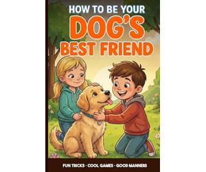Dog Training for Kids: A Kid’s Guide to Being Your Dog’s Best Friend: Teach Fun Tricks, Play Smart Games and Learn Easy Ways to Train and Care for Your Puppy