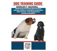 DOG TRAINING GUIDE: Master Every Command, Solve Common Behavior Problems, and Build the Perfect Bond With Your Dog - From Puppyhood to Advanced Obedience.