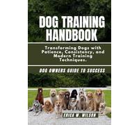 DOG TRAINING HANDBOOK: Transforming Dogs with Patience, Consistency, and Modern Training Techniques.