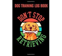 Dog Training Log Book Don't Stop Retrieving: Instructer / Owner Log Book to Train Your Pet and Keep Record of Health and Training Progress Pocket Size 6x9