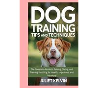 Dog Training Tips and Techniques: The Complete Guide to Raising, Caring, and Training Your Dog for Health, Happiness, and Harmony