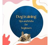 Dog training : Tips and tricks for beginners: Effective step-by-step guide