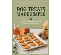Dog Treats Made Simple: A Beginner’s Cookbook with 100+ Quick, Healthy Homemade Recipes