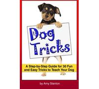 Dog Tricks: A Step-by-Step Guide for 30 Fun and Easy Tricks to Teach Your Dog ~ A Beginner's Guide to Teaching Your Dog Tricks
