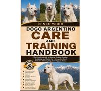 DOGO ARGENTINO CARE AND TRAINING HANDBOOK: The Complete Guide to Raising, Training, Feeding, Socializing, and Caring for a Strong, Loyal and Protective Working Dog from Puppy to Senior.