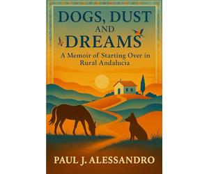 Dogs, Dust and Dreams: A Memoir of Starting Over in Rural Andalucia