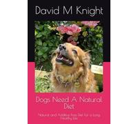 Dogs Need A Natural Diet: Natural and Additive Free Diet For a Long Healthy Life