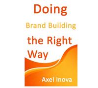 Doing Brand Building, the Right Way: A Practical Guide to Building a Strong Brand from Day One (Doing the Right Way)