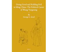Doing Good and Ridding Evil in Ming China: The Political Career of Wang Yangming: 116 (Sinica Leidensia)
