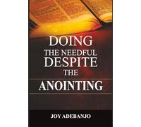 Doing the Needful Despite the Anointing: From Anointing to Action: Why Obedience, Discipline, and Faith Determine Your Kingdom Impact