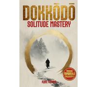 Dokkōdō Solitude Mastery: An Endless Wealth of Samurai Miyamoto Musashi Teachings to Awaken Discipline and Clarity, Build Unshakable Mental Strength and Gain the Inner Freedom to Walk Without Fear